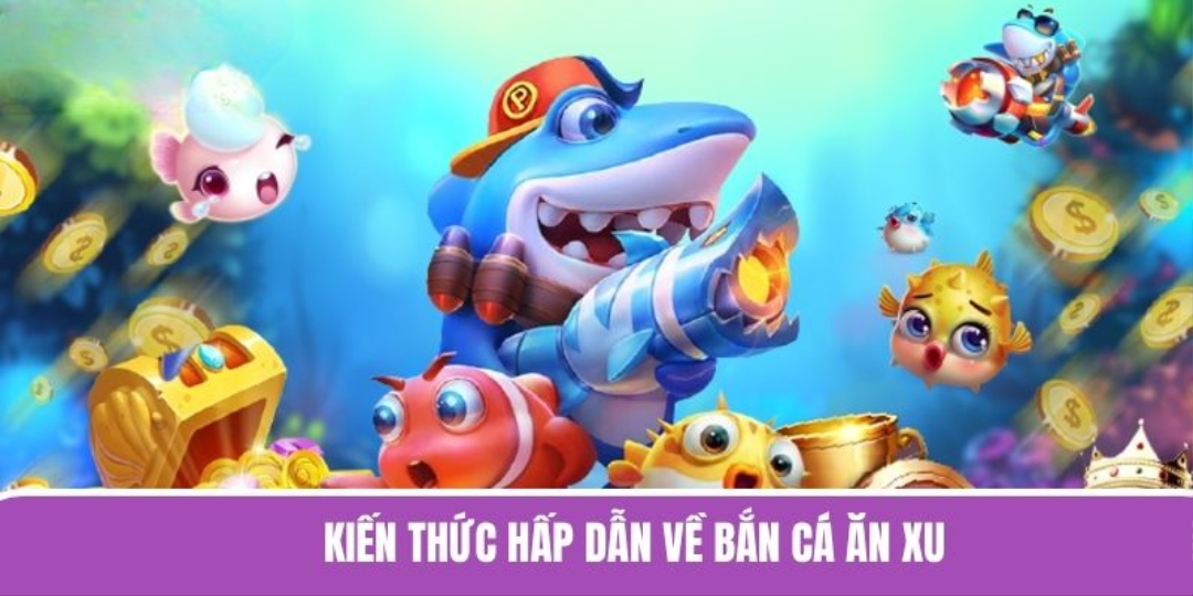 Kiến thức hấp dẫn về bắn cá ăn xu