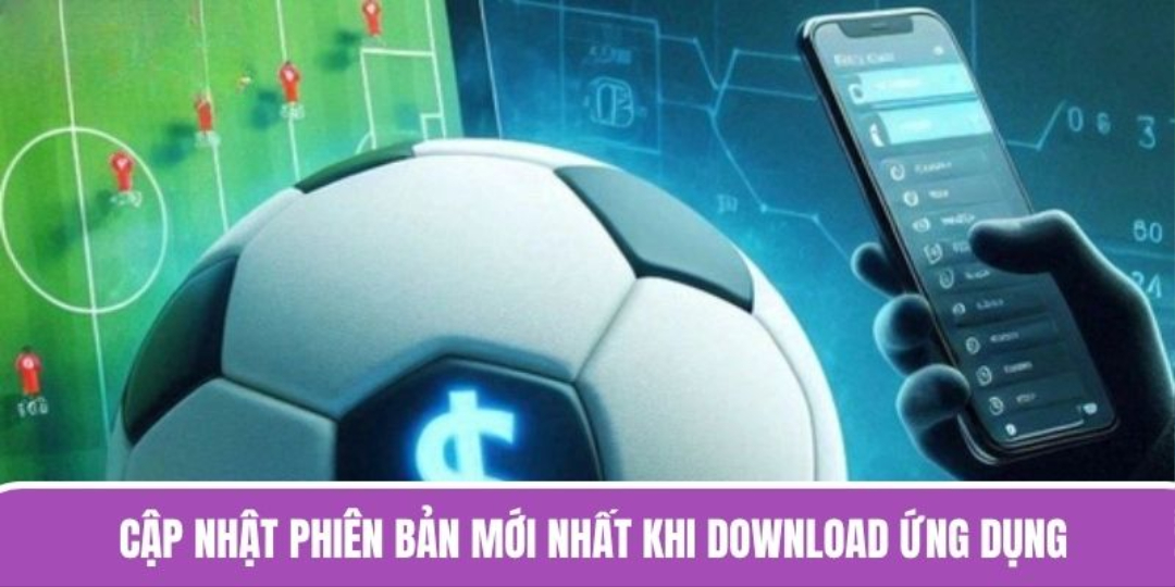 Cập nhật phiên bản mới nhất khi download ứng dụng