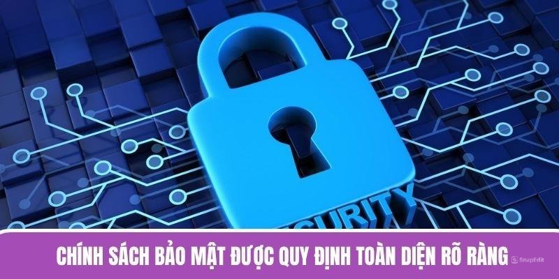 Chính sách bảo mật được quy định toàn diện rõ ràng